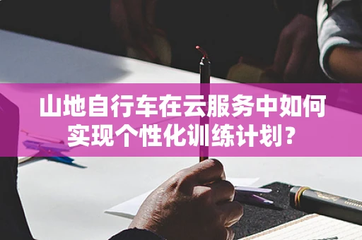 山地自行车在云服务中如何实现个性化训练计划？