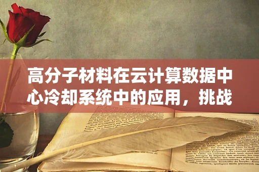 高分子材料在云计算数据中心冷却系统中的应用，挑战与机遇？
