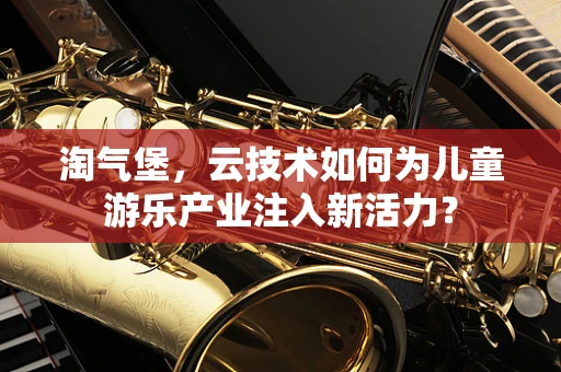 淘气堡，云技术如何为儿童游乐产业注入新活力？