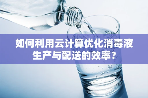 如何利用云计算优化消毒液生产与配送的效率？
