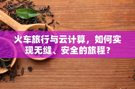 火车旅行与云计算，如何实现无缝、安全的旅程？