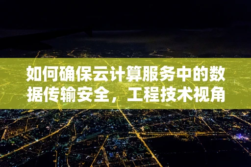 如何确保云计算服务中的数据传输安全，工程技术视角