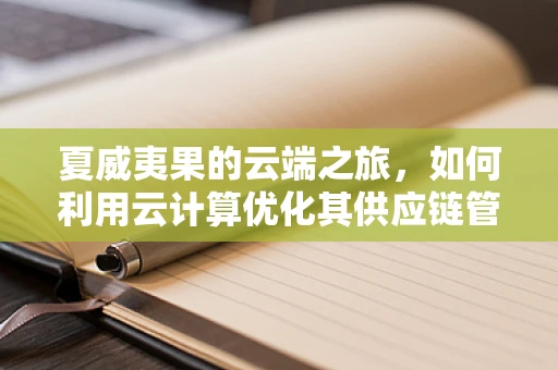 夏威夷果的云端之旅，如何利用云计算优化其供应链管理？