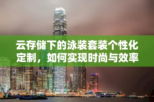 云存储下的泳装套装个性化定制，如何实现时尚与效率的完美融合？