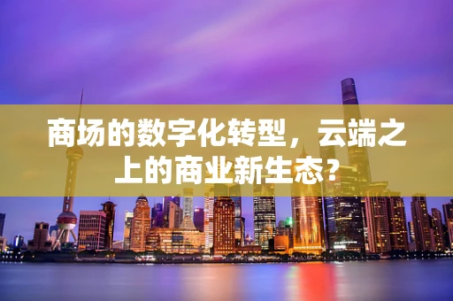 商场的数字化转型，云端之上的商业新生态？