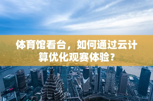 体育馆看台，如何通过云计算优化观赛体验？