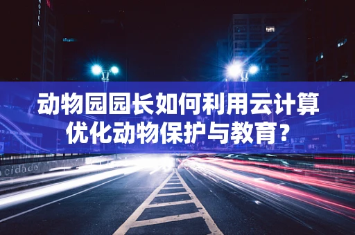 动物园园长如何利用云计算优化动物保护与教育？