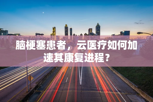 脑梗塞患者，云医疗如何加速其康复进程？