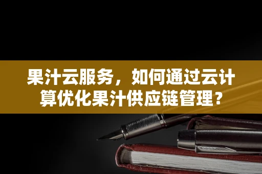 果汁云服务，如何通过云计算优化果汁供应链管理？