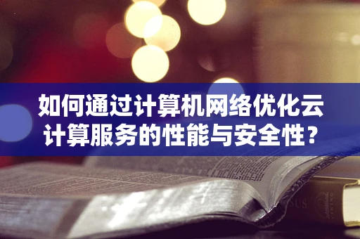 如何通过计算机网络优化云计算服务的性能与安全性？