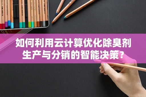 如何利用云计算优化除臭剂生产与分销的智能决策？