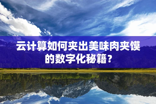 云计算如何夹出美味肉夹馍的数字化秘籍？