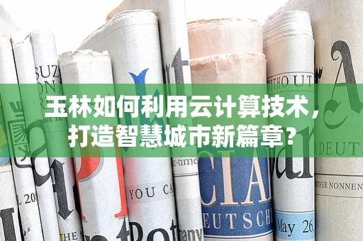 玉林如何利用云计算技术，打造智慧城市新篇章？