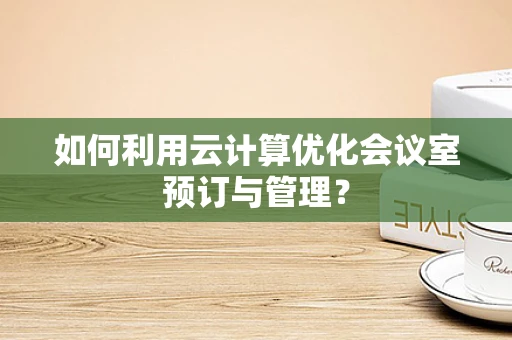 如何利用云计算优化会议室预订与管理？