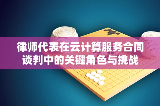 律师代表在云计算服务合同谈判中的关键角色与挑战