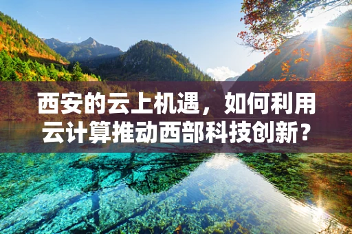 西安的云上机遇，如何利用云计算推动西部科技创新？