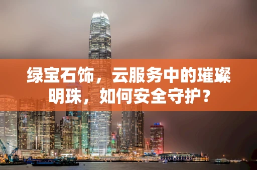 绿宝石饰，云服务中的璀璨明珠，如何安全守护？
