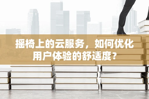摇椅上的云服务，如何优化用户体验的舒适度？