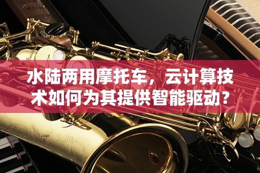 水陆两用摩托车，云计算技术如何为其提供智能驱动？