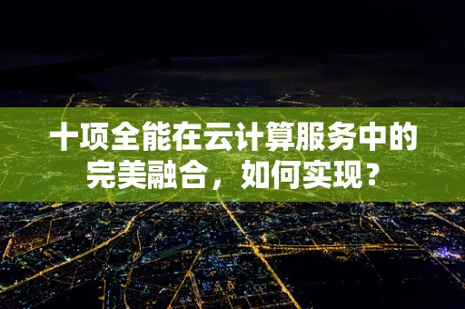 十项全能在云计算服务中的完美融合，如何实现？