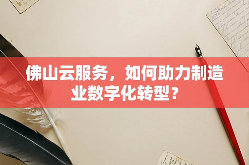 佛山云服务，如何助力制造业数字化转型？