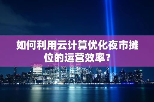 如何利用云计算优化夜市摊位的运营效率？