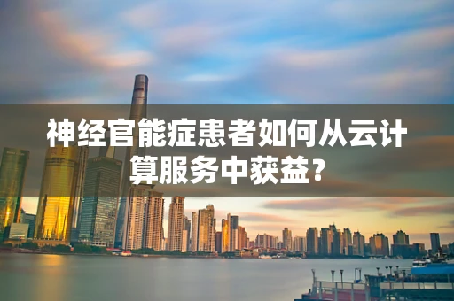 神经官能症患者如何从云计算服务中获益？