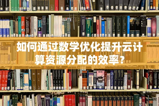 如何通过数学优化提升云计算资源分配的效率？