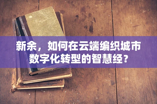 新余，如何在云端编织城市数字化转型的智慧经？