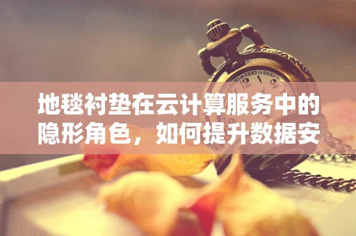 地毯衬垫在云计算服务中的隐形角色，如何提升数据安全与效率？