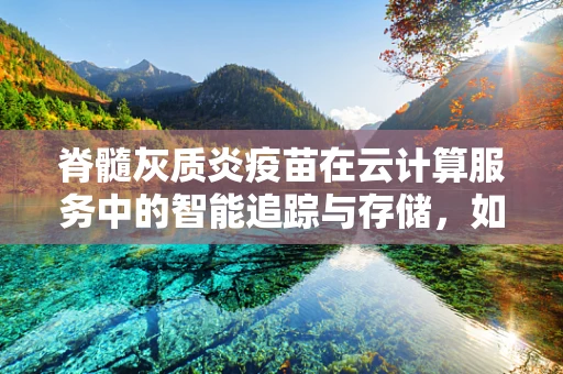 脊髓灰质炎疫苗在云计算服务中的智能追踪与存储，如何保障疫苗安全与效率？
