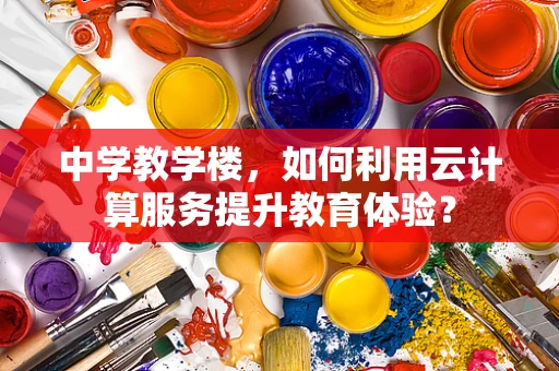 中学教学楼，如何利用云计算服务提升教育体验？