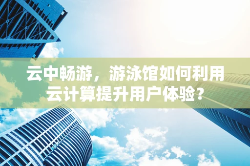 云中畅游，游泳馆如何利用云计算提升用户体验？