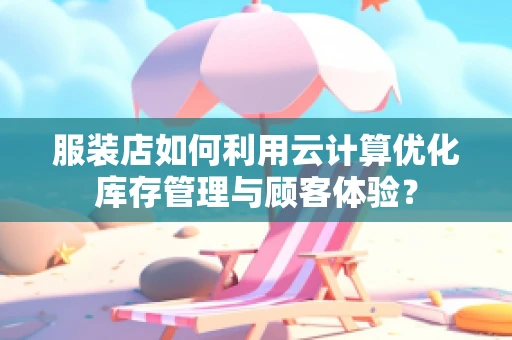 服装店如何利用云计算优化库存管理与顾客体验？