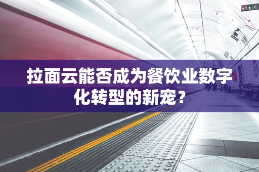 拉面云能否成为餐饮业数字化转型的新宠？