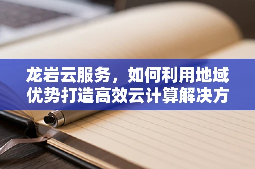 龙岩云服务，如何利用地域优势打造高效云计算解决方案？