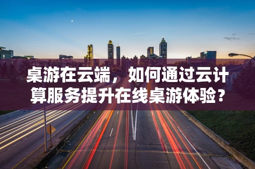 桌游在云端，如何通过云计算服务提升在线桌游体验？