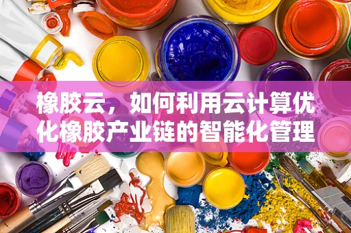 橡胶云，如何利用云计算优化橡胶产业链的智能化管理？