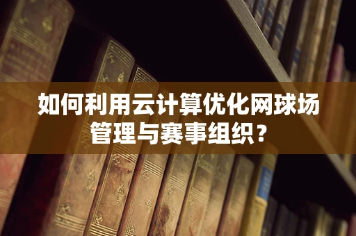 如何利用云计算优化网球场管理与赛事组织？
