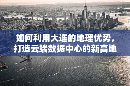 如何利用大连的地理优势，打造云端数据中心的新高地？