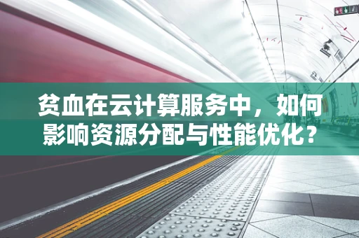 贫血在云计算服务中，如何影响资源分配与性能优化？