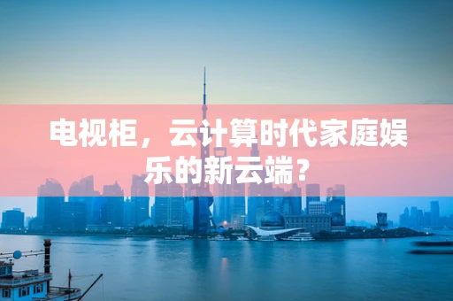 电视柜，云计算时代家庭娱乐的新云端？