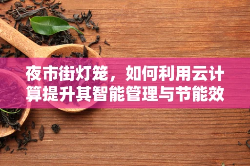 夜市街灯笼，如何利用云计算提升其智能管理与节能效果？