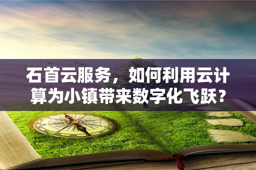 石首云服务，如何利用云计算为小镇带来数字化飞跃？