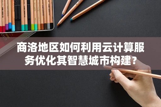 商洛地区如何利用云计算服务优化其智慧城市构建？