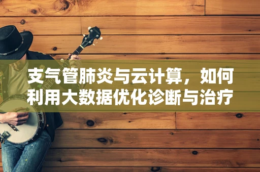 支气管肺炎与云计算，如何利用大数据优化诊断与治疗？