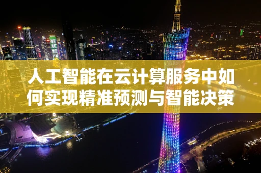 人工智能在云计算服务中如何实现精准预测与智能决策？
