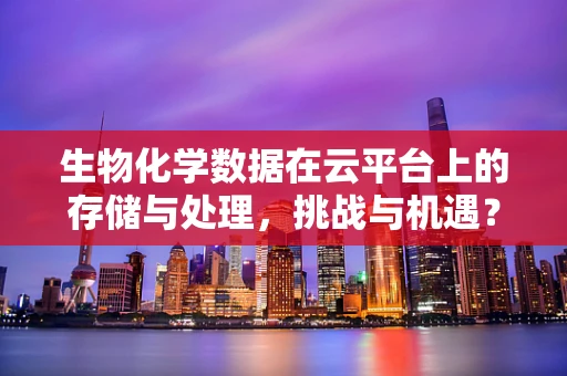 生物化学数据在云平台上的存储与处理，挑战与机遇？