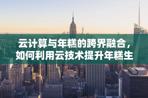 云计算与年糕的跨界融合，如何利用云技术提升年糕生产效率？