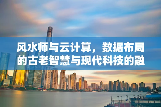 风水师与云计算，数据布局的古老智慧与现代科技的融合